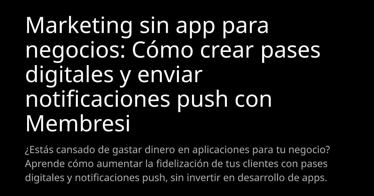 Marketing sin app para negocios: Cómo crear pases digitales y enviar notificaciones push con Membresi